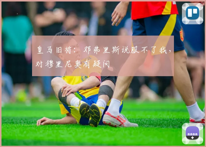 皇马旧将：邓弗里斯说服不了我，对穆里尼奥有疑问