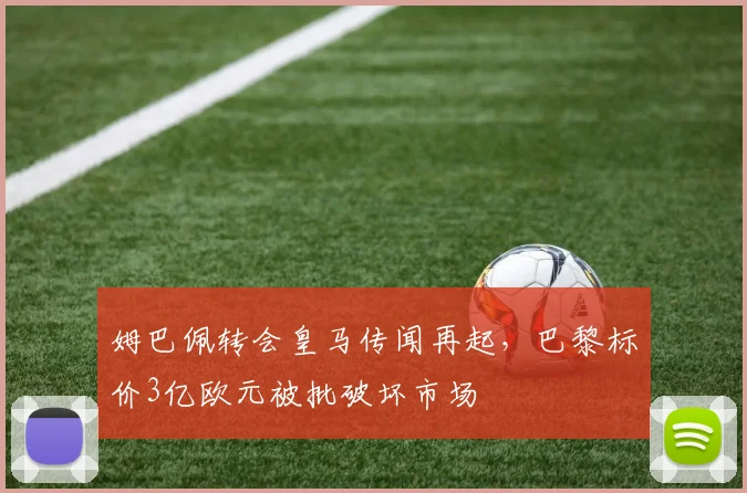 姆巴佩转会皇马传闻再起,巴黎标价3亿欧元被批破坏市场