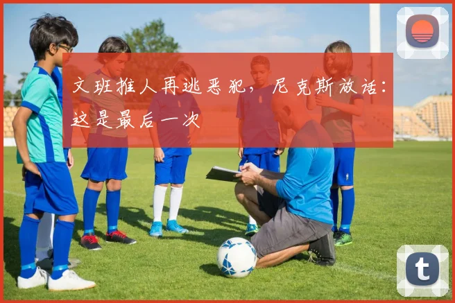 文班推人再逃恶犯,尼克斯放话:这是最后一次