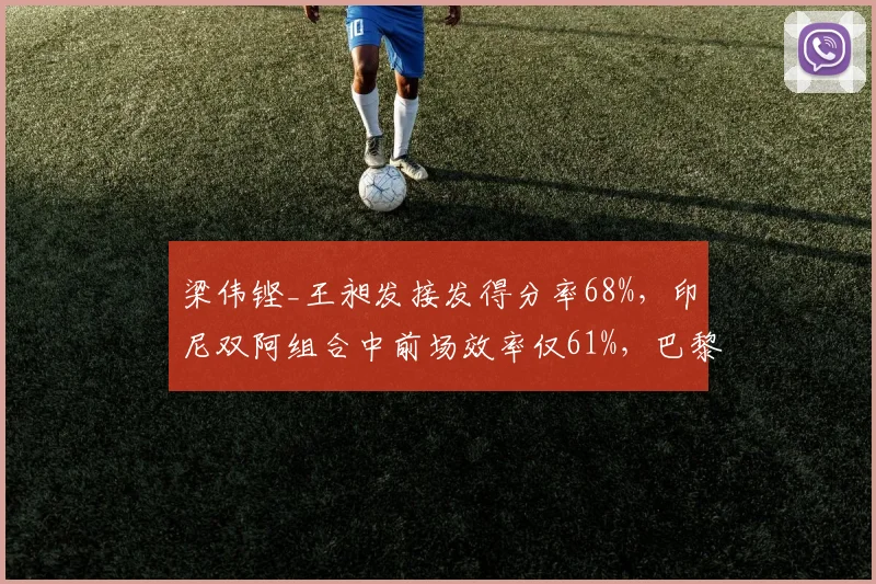 梁伟铿_王昶发接发得分率68%,印尼双阿组合中前场效率仅61%,巴黎奥运男双格局如何演变?