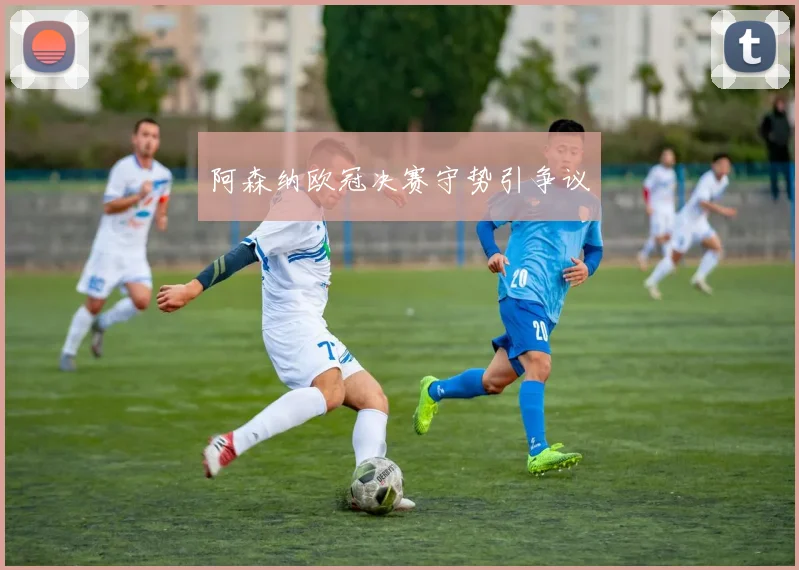 阿森纳欧冠决赛守势引争议