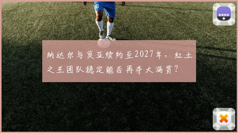 纳达尔与莫亚续约至2027年,红土之王团队稳定能否再夺大满贯?