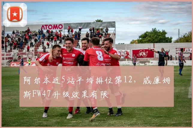 阿尔本近5站平均排位第12,威廉姆斯FW47升级效果有限