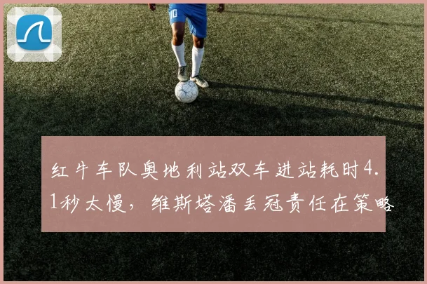 红牛车队奥地利站双车进站耗时4.1秒太慢,维斯塔潘丢冠责任在策略组还是技师?